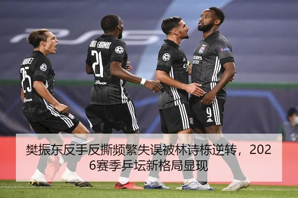 樊振东反手反撕频繁失误被林诗栋逆转，2026赛季乒坛新格局显现 | FUN88